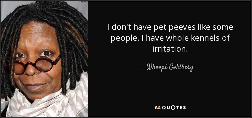 I don't have pet peeves like some people. I have whole kennels of irritation. Whoopi Goldberg