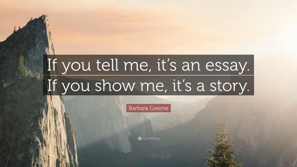 IF you tell me, it's an essay. If you show me, it's a story. Barbara Greene